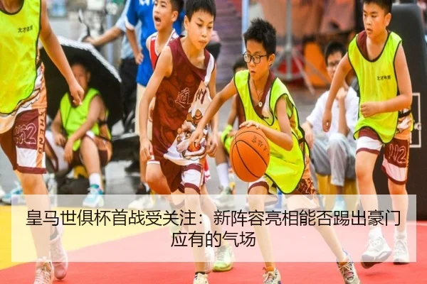 皇马世俱杯首战受关注：新阵容亮相能否踢出豪门应有的气场 | kaiyun